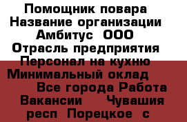 Помощник повара › Название организации ­ Амбитус, ООО › Отрасль предприятия ­ Персонал на кухню › Минимальный оклад ­ 15 000 - Все города Работа » Вакансии   . Чувашия респ.,Порецкое. с.